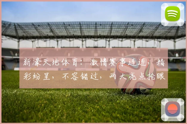 新濠天地体育：激情赛事连连，精彩纷呈，不容错过，两大亮点抢眼