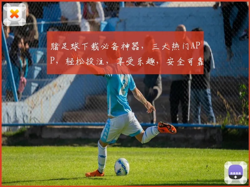 赌足球下载必备神器，三大热门APP，轻松投注，享受乐趣，安全可靠，快来体验