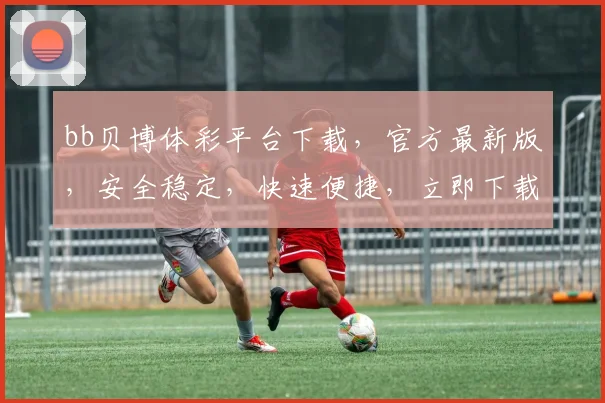 bb贝博体彩平台下载，官方最新版，安全稳定，快速便捷，立即下载体验