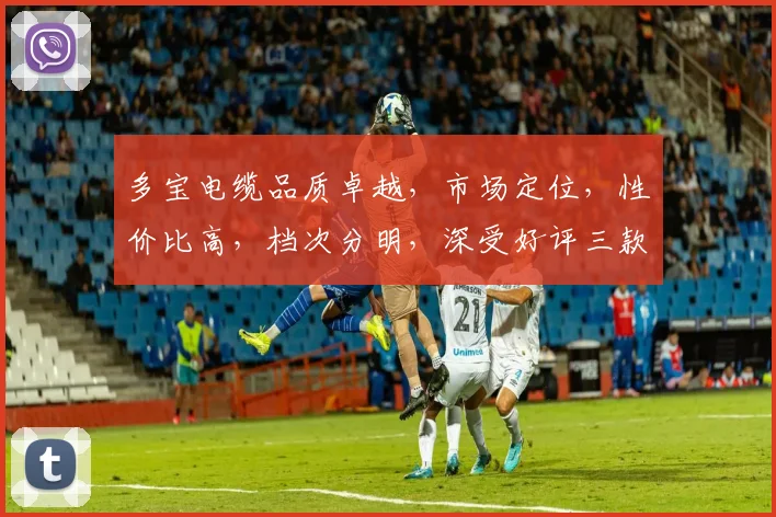 多宝电缆品质卓越，市场定位，性价比高，档次分明，深受好评三款之选