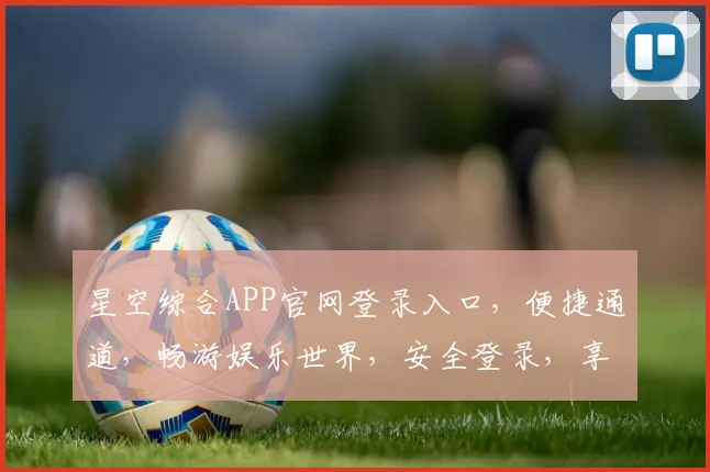 星空综合APP官网登录入口，便捷通道，畅游娱乐世界，安全登录，享受非凡体验，轻松注册三步完成