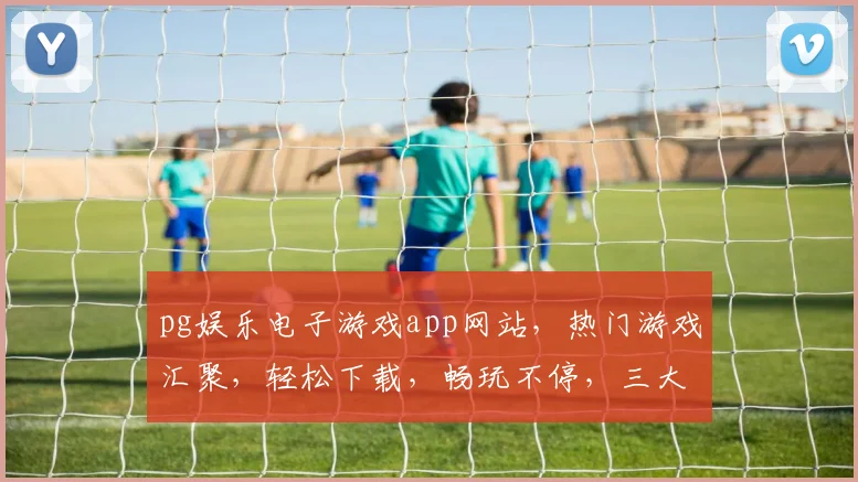 pg娱乐电子游戏app网站，热门游戏汇聚，轻松下载，畅玩不停，三大特色，不容错过，