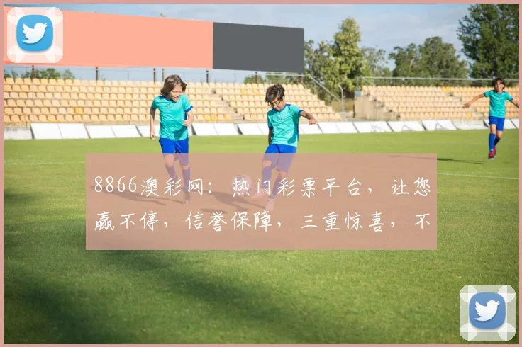 8866澳彩网：热门彩票平台，让您赢不停，信誉保障，三重惊喜，不容错过