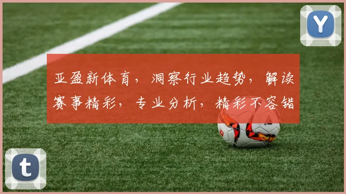 亚盈新体育，洞察行业趋势，解读赛事精彩，专业分析，精彩不容错过，体育迷必看