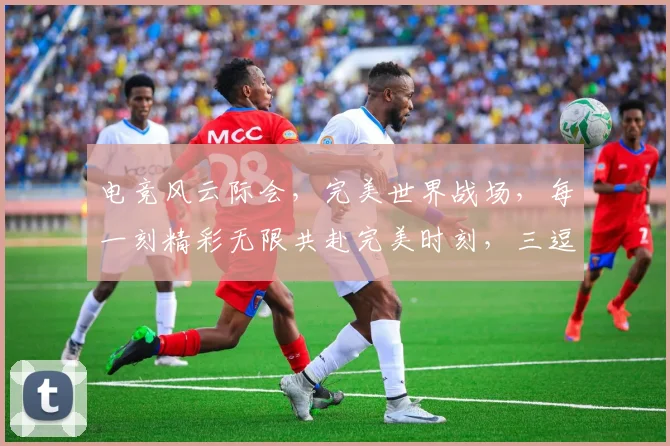 电竞风云际会，完美世界战场，每一刻精彩无限共赴完美时刻，三逗诠释传奇