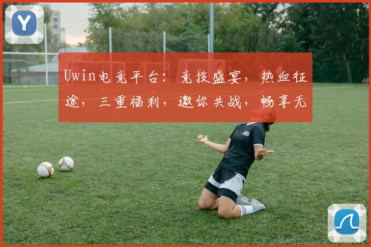 Uwin电竞平台：竞技盛宴，热血征途，三重福利，邀你共战，畅享无限
