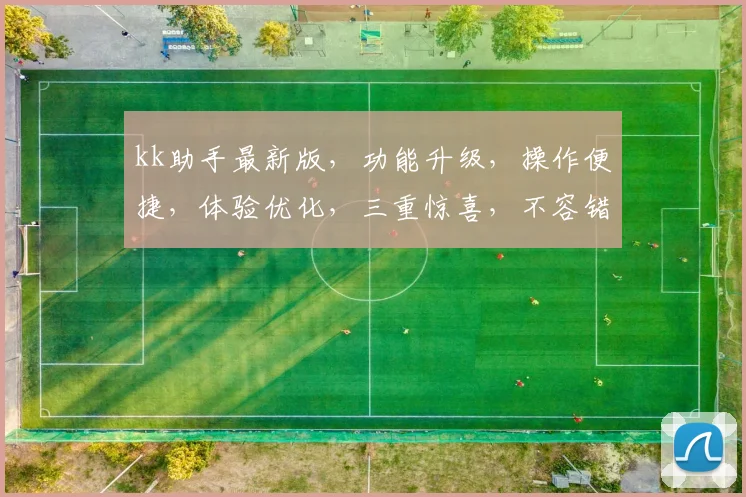 kk助手最新版，功能升级，操作便捷，体验优化，三重惊喜，不容错过，立即体验