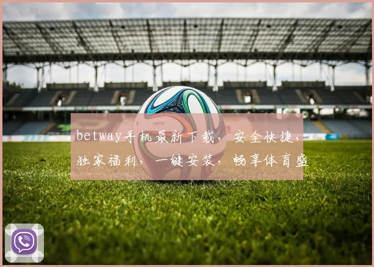 betway手机最新下载，安全快捷，独家福利，一键安装，畅享体育盛宴，3大优势，不容错过