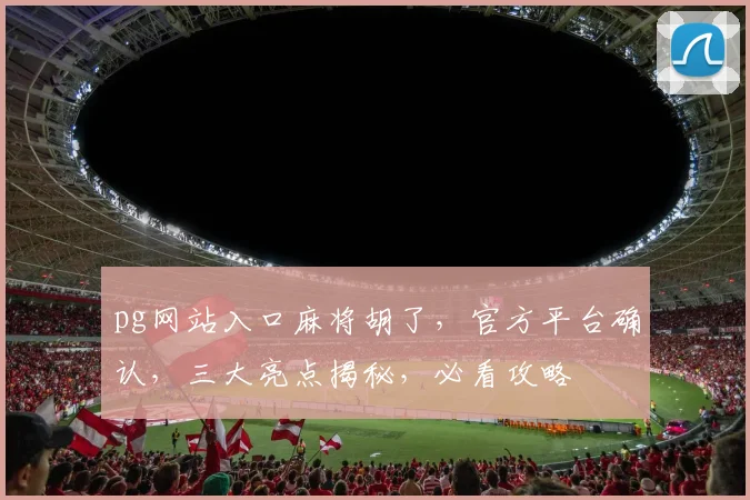 pg网站入口麻将胡了，官方平台确认，三大亮点揭秘，必看攻略