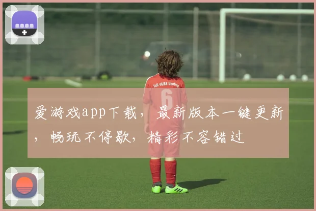 爱游戏app下载，最新版本一键更新，畅玩不停歇，精彩不容错过