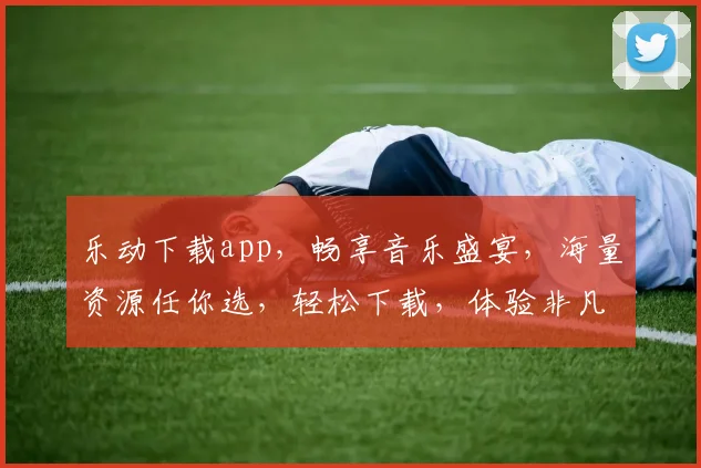 乐动下载app，畅享音乐盛宴，海量资源任你选，轻松下载，体验非凡