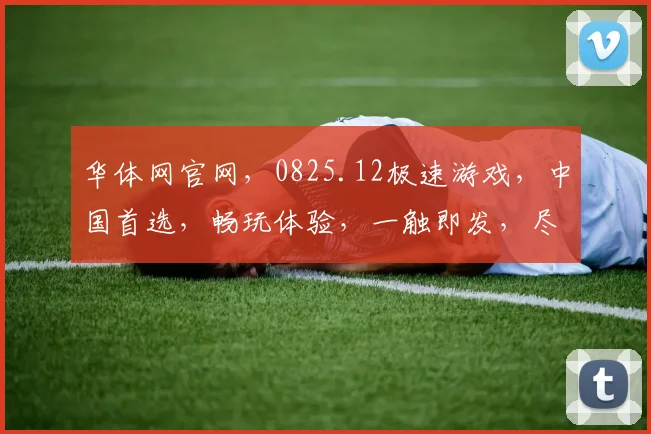 华体网官网，0825.12极速游戏，中国首选，畅玩体验，一触即发，尽在指尖