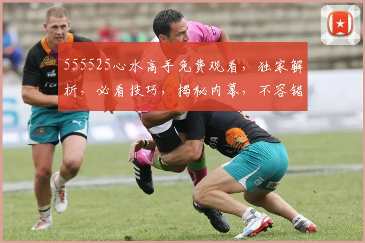 555525心水高手免费观看，独家解析，必看技巧，揭秘内幕，不容错过