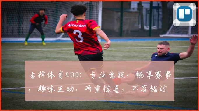 吉祥体育app：专业竞技，畅享赛事，趣味互动，两重惊喜，不容错过