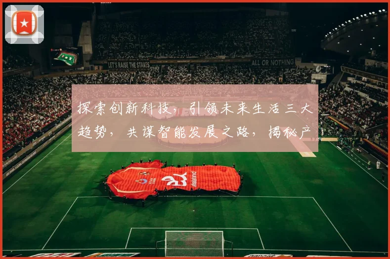 探索创新科技，引领未来生活三大趋势，共谋智能发展之路，揭秘产业变革新篇章